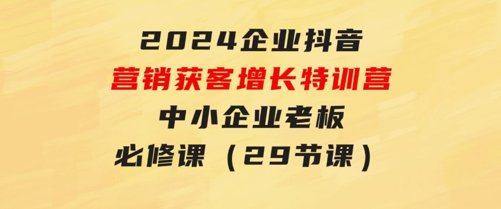 2024企业抖音-营销获客增长特训营，中小企业老板必修课（29节课）-92资源网