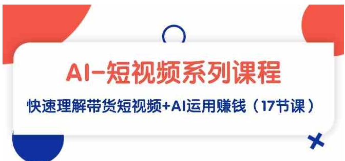 （9315期）AI-短视频系列课程，快速理解带货短视频+AI运用赚钱（17节课）-92资源网