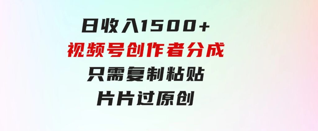 日收入1500+，视频号创作者分成，只需复制粘贴，片片过原创，小白也可…-92资源网