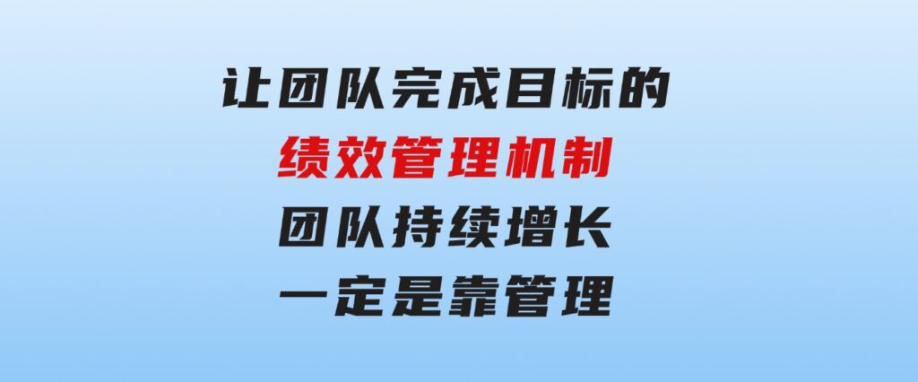 让团队-完成目标的绩效管理机制，团队持续增长，一定是靠管理-92资源网