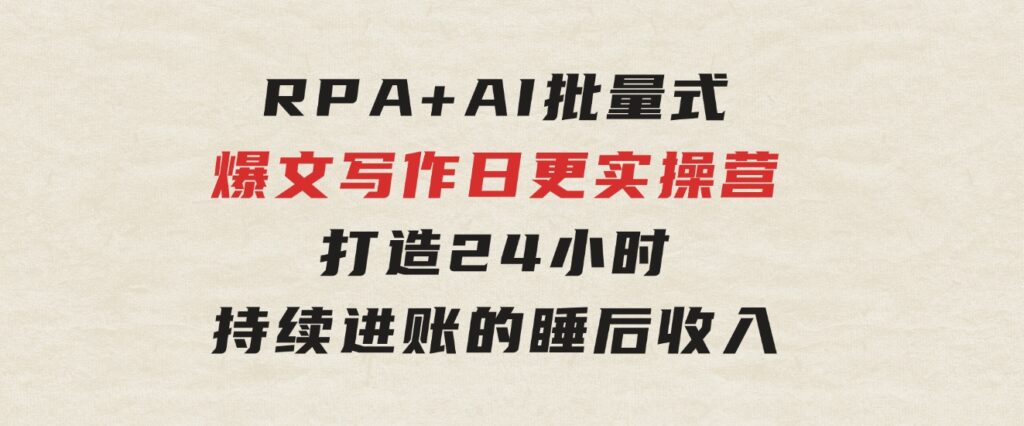 RPA+AI批量式精品爆文写作日更实操营，打造24小时持续进账的睡后收入-92资源网