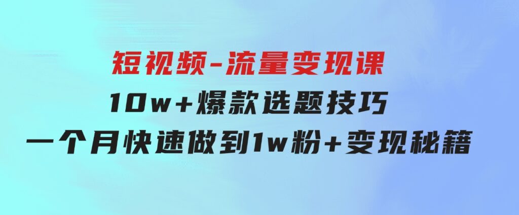 2024年短视频-流量变现课：10w+爆款选题技巧一个月快速做到1w粉+变现秘籍-92资源网