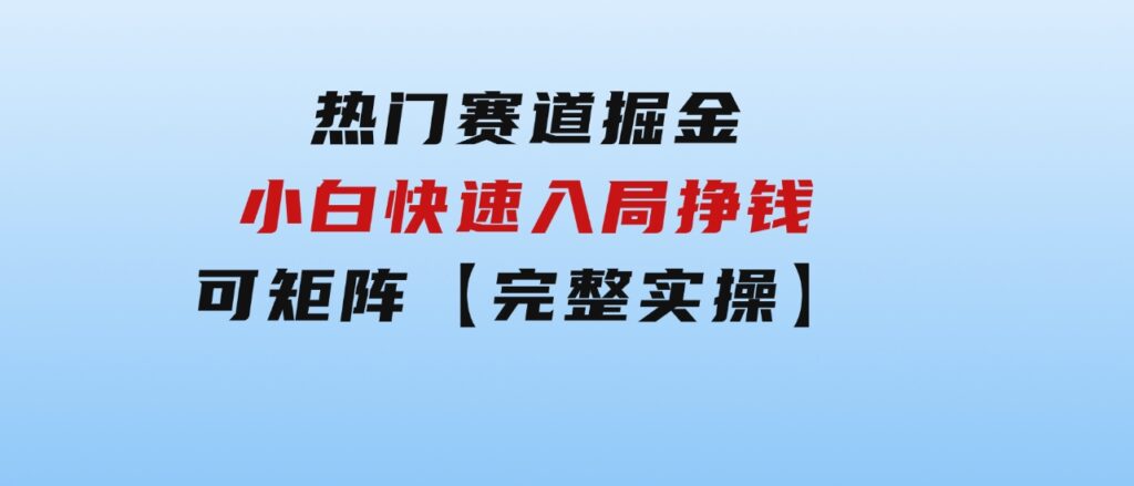 热门赛道掘金_小白快速入局挣钱，可矩阵【完整实操】-92资源网