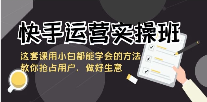 快手运营实操班，这套课用小白都能学会的方法教你抢占用户，做好生意-92资源网