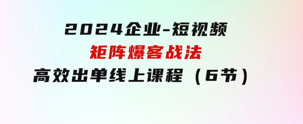 2024企业-短视频-矩阵爆客战法，高效出单线上课程（6节）-92资源网