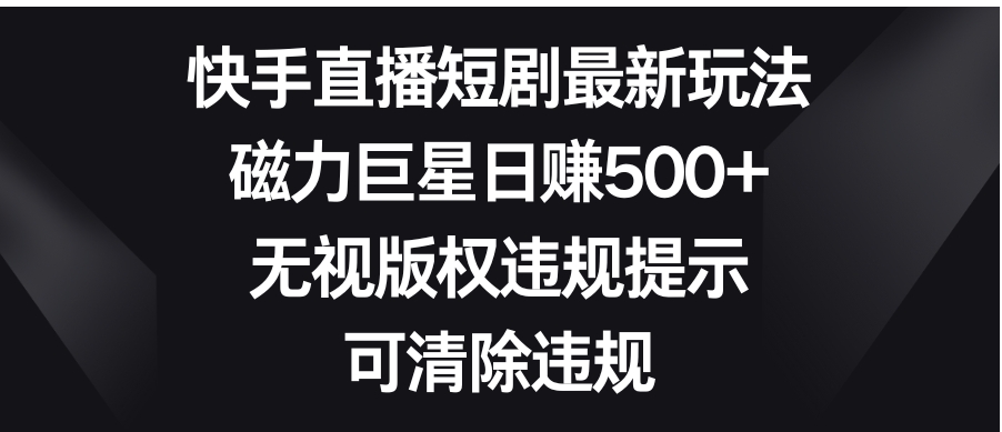 快手直播短剧最新玩法，磁力巨星日赚500+，无视版权违规提示，可清除违规-92资源网