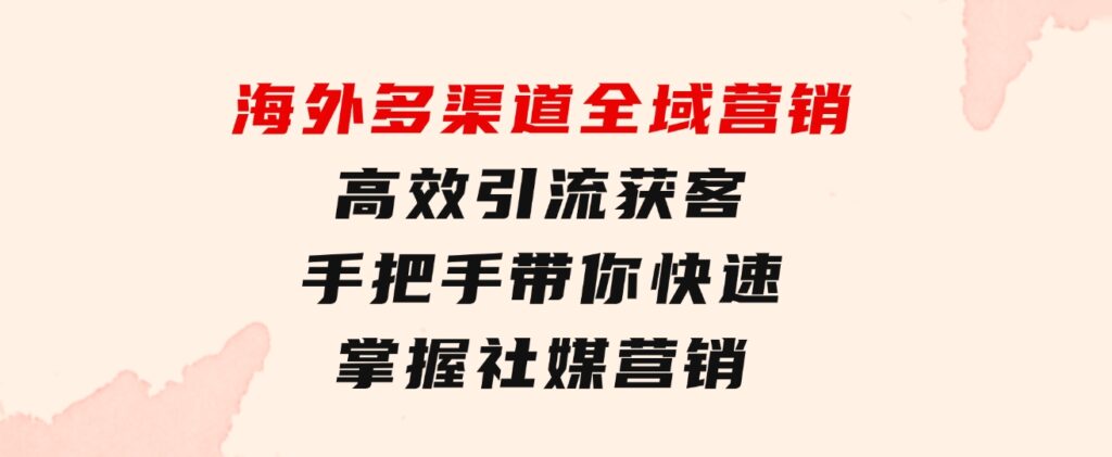 海外多渠道全域营销，高效引流获客，手把手带你快速掌握社媒营销-92资源网