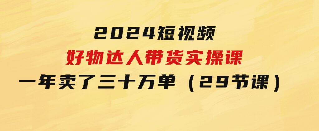 2024短视频好物达人带货实操课：一年时间卖了三十万单（29节课）-92资源网