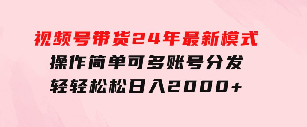 视频号带货24年最新模式，操作简单可多账号分发，轻轻松松日入2000+-92资源网