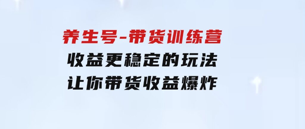 养生号-带货训练营【第13期】收益更稳定的玩法，让你带货收益爆炸-92资源网