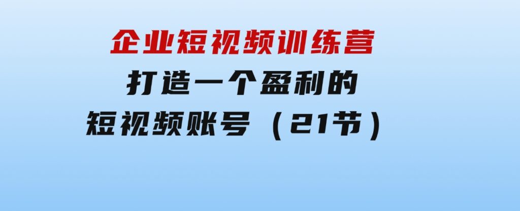 企业短视频训练营：打造一个盈利的短视频账号（21节）-92资源网