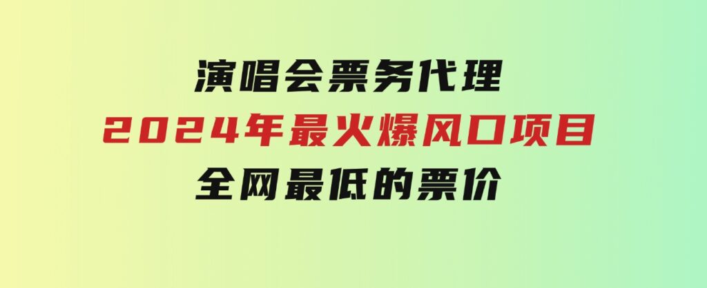 演唱会票务代理，2024年最火爆风口项目，全网最低的票价，小白一分钟上…-副业项目资源网