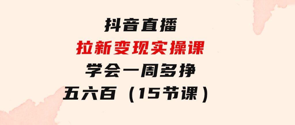 抖音直播拉新变现实操课，学会一周多挣五六百（15节课）-92资源网