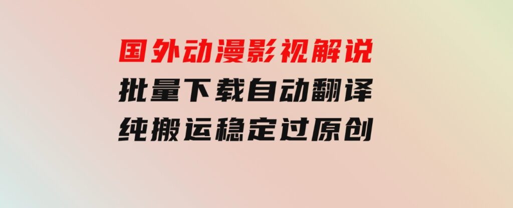 国外动漫影视解说，批量下载自动翻译，纯搬运稳定过原创，小白也能轻松-92资源网