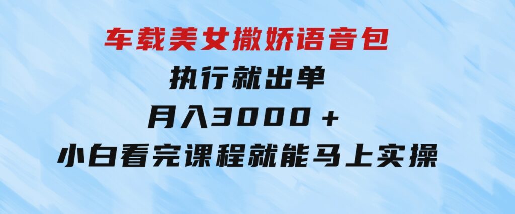 车载美女撒娇语音包，执行就出单，月入3000＋，小白看完课程就能马上实操-92资源网