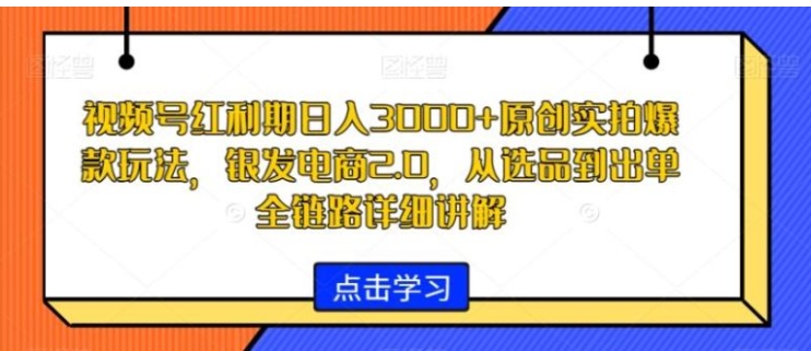 视频号红利期日入3000+原创实拍爆款玩法，银发电商2.0，从选品到出单全链路详细讲解【揭秘】-92资源网