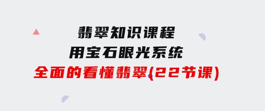 翡翠知识课程，用宝石眼光，系统全面的看懂翡翠（22节课）-92资源网