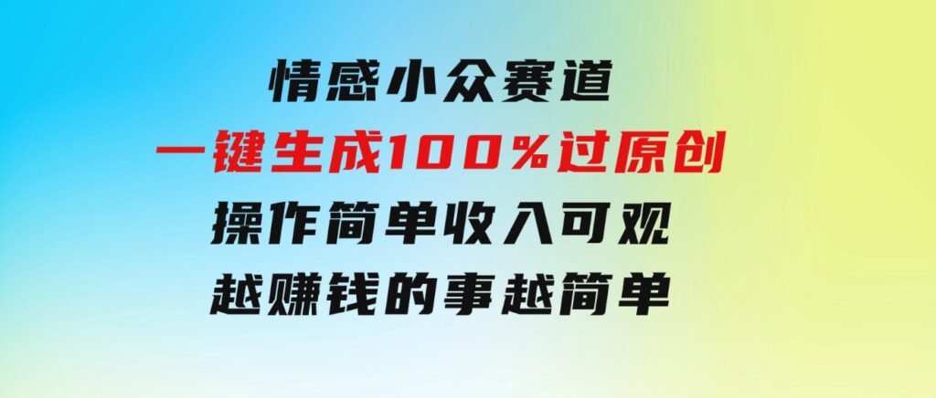 情感小众赛道，一键生成100%过原创，操作简单收入可观，越赚钱的事越简单-92资源网