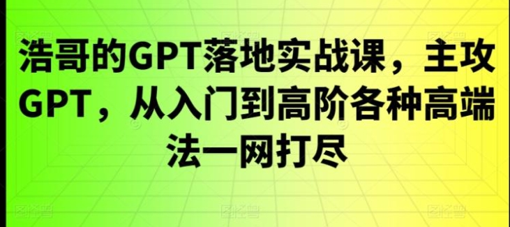 GPT落地实战课，主攻GPT，从入门到高阶各种高端法一网打尽-92资源网