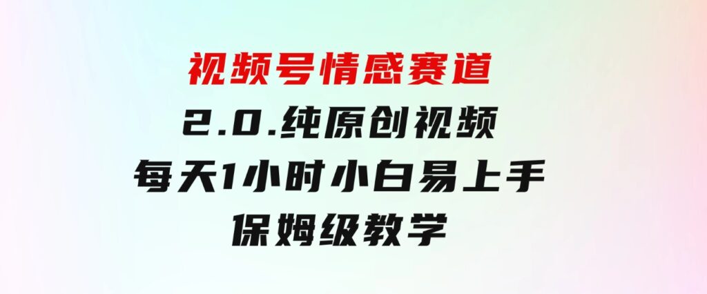 视频号情感赛道2.0.纯原创视频，每天1小时，小白易上手，保姆级教学-92资源网