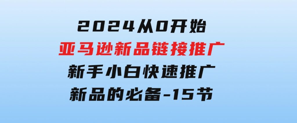 2024从0开始亚马逊新品链接推广，新手小白快速推广新品的必备-15节-92资源网