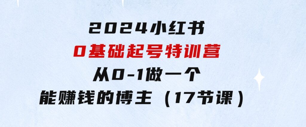 2024小红书0基础起号特训营，从0-1做一个能赚钱的博主（17节课）-92资源网