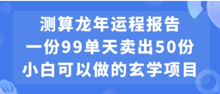 小白可做的玄学项目，出售”龙年运程报告”一份99元单日卖出100份利润9900元，0成本投入【揭秘】-92资源网