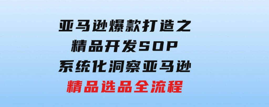 【训练营】亚马逊爆款打造之精品开发SOP，系统化洞察亚马逊精品选品全流程-92资源网