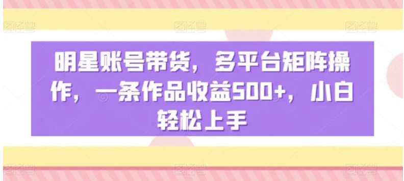 明星账号带货，多平台矩阵操作，一条作品收益500+，小白轻松上手【揭秘】-92资源网