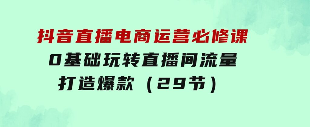 抖音直播电商运营必修课，0基础玩转直播间流量，打造爆款（29节）-92资源网