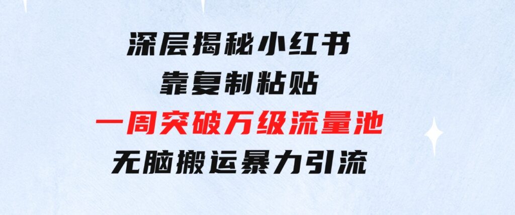 深层揭秘小红书，靠复制粘贴，一周突破万级流量池，无脑搬运，暴力引流-92资源网