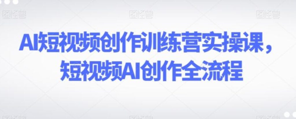 AI短视频创作训练营实操课,短视频AI创作全流程-副业项目资源网