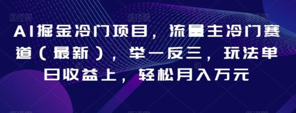 AI掘金冷门项目,流量主冷门赛道,举一反三,玩法单日收益上,轻松月入万元【揭秘】-副业项目资源网