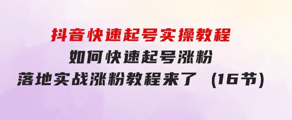 抖音快速起号实操教程，如何快速起号涨粉?落地实战涨粉教程来了(16节)-92资源网