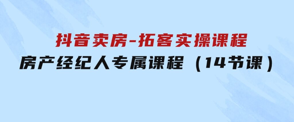 抖音卖房-拓客实操课程，房产经纪人专属课程（14节课）-92资源网