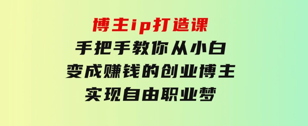 博主ip打造课：手把手教你从小白变成赚钱的创业博主，实现自由职业梦-92资源网