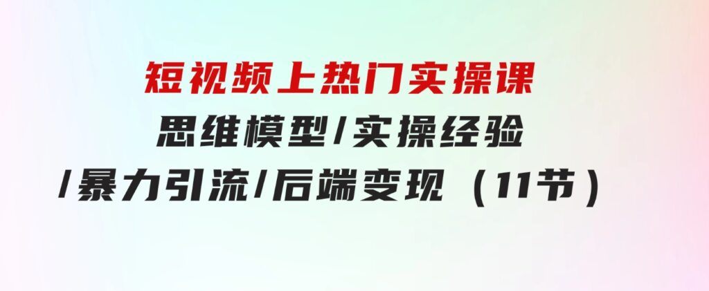 短视频上热门实操课，思维模型/实操经验/暴力引流/后端变现（11节）-92资源网