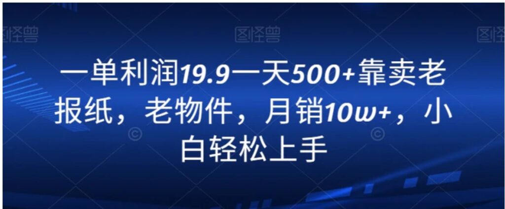 一单利润19.9一天500+靠卖老报纸,老物件,月销10w+,小白轻松上手-副业项目资源网