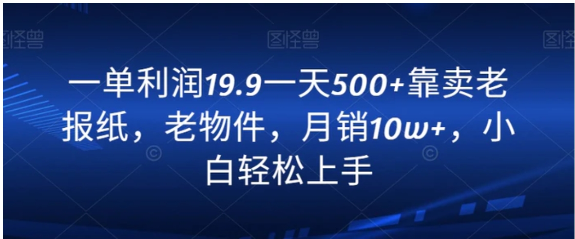 一单利润19.9一天500+靠卖老报纸，老物件，月销10w+，小白轻松上手-92资源网