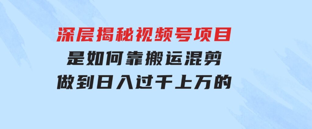 深层揭秘视频号项目，是如何靠搬运混剪做到日入过千上万的-92资源网