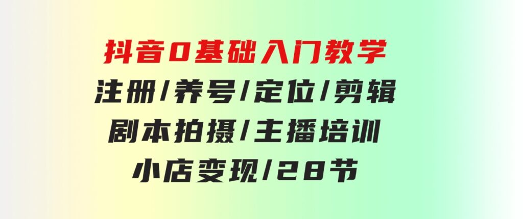 抖音0基础入门教学注册/养号/定位/剪辑/剧本拍摄/主播培训/小店变现/28节-92资源网