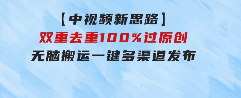 【中视频新思路】双重去重100%过原创，无脑搬运一键多渠道发布-92资源网