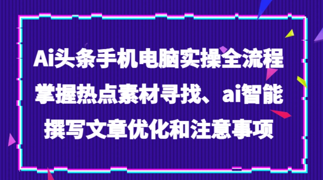 Ai头条手机电脑实操全流程，掌握热点素材寻找、ai智能撰写文章优化和注意事项-92资源网