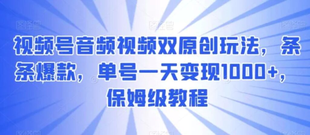 视频号音频视频双原创玩法,条条爆款,单号一天变现1000+,保姆级教程-副业项目资源网