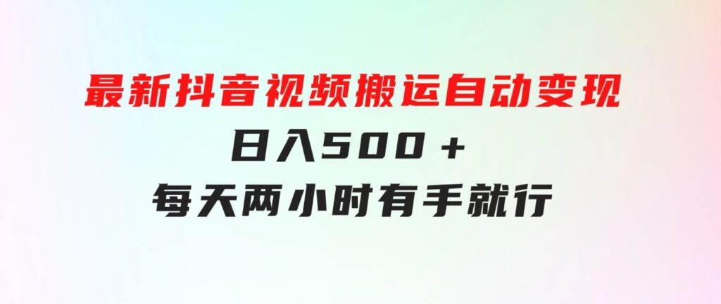 最新抖音视频搬运自动变现，日入500＋！每天两小时，有手就行-92资源网