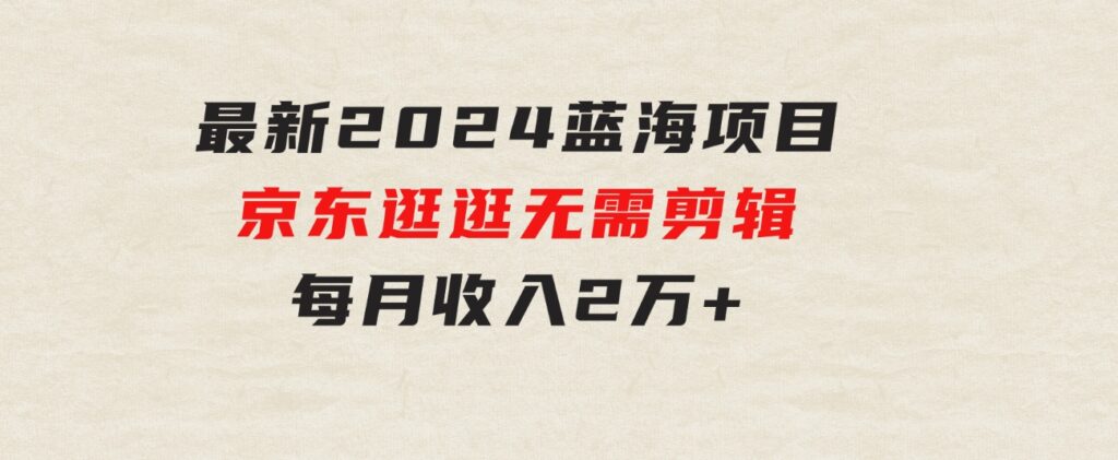 最新2024蓝海项目京东逛逛，无需剪辑，每月收入2万+-92资源网