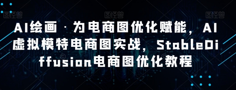 AI绘画·为电商图优化赋能，AI虚拟模特电商图实战，StableDiffusion电商图优化教程-92资源网