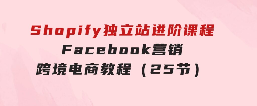 Shopify独立站-进阶课程-Facebook营销-跨境电商教程（25节）-92资源网