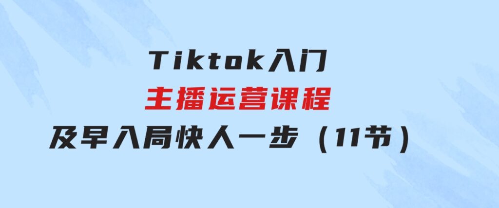 Tiktok入门主播运营课程，及早入局，快人一步（11节）-92资源网