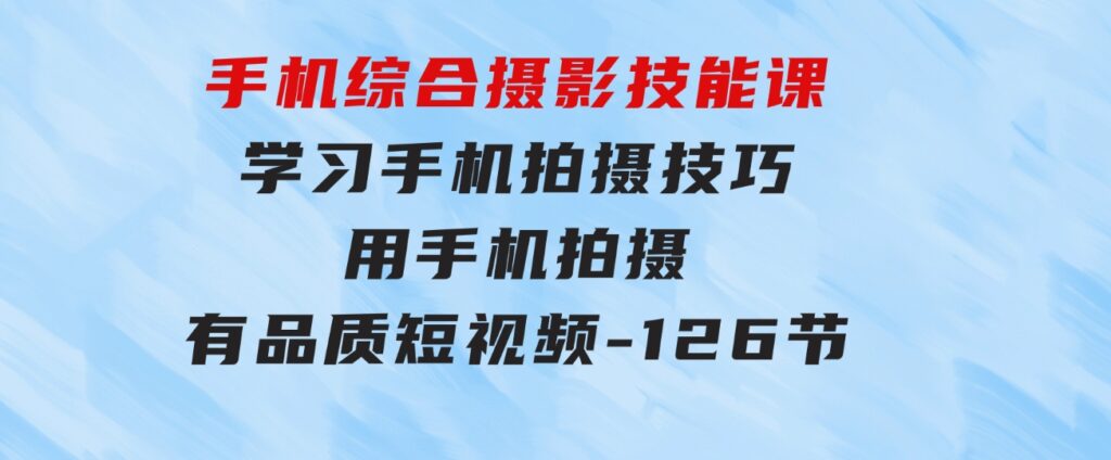 手机综合摄影技能课：学习手机拍摄技巧，用手机拍摄有品质短视频-126节-92资源网